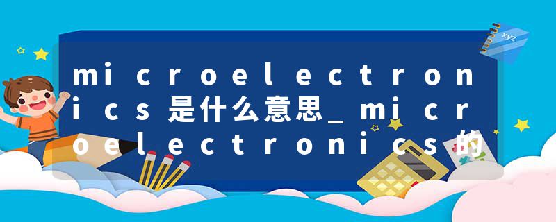 microelectronics是什么意思_microelectronics的发音_microelectronics的用法_microelectronics怎么记_microelectronics翻译