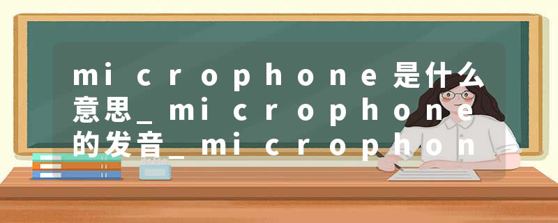 microphone是什么意思_microphone的发音_microphone的用法_microphone怎么记_microphone翻译