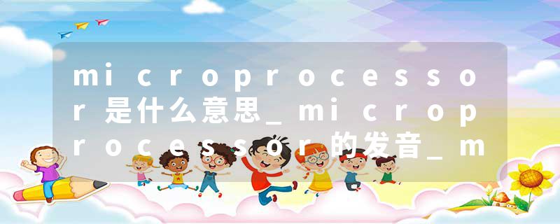 microprocessor是什么意思_microprocessor的发音_microprocessor的用法_microprocessor怎么记_microprocessor翻译