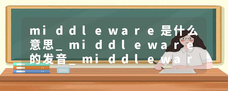 middleware是什么意思_middleware的发音_middleware的用法_middleware怎么记_middleware翻译