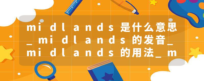 midlands是什么意思_midlands的发音_midlands的用法_midlands怎么记_midlands翻译