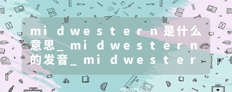 midwestern是什么意思_midwestern的发音_midwestern的用法_midwestern怎么记_midwestern翻译