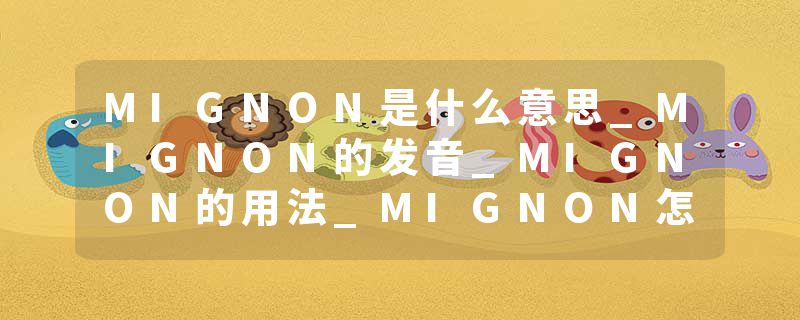 MIGNON是什么意思_MIGNON的发音_MIGNON的用法_MIGNON怎么记_MIGNON翻译