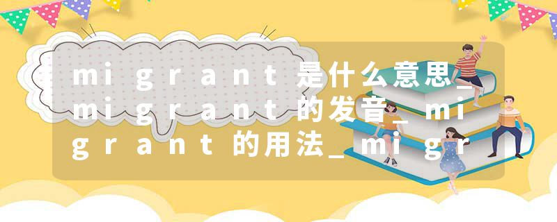 migrant是什么意思_migrant的发音_migrant的用法_migrant怎么记_migrant翻译