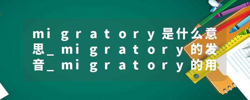 migratory是什么意思_migratory的发音_migratory的用法_migratory怎么记_migratory翻译