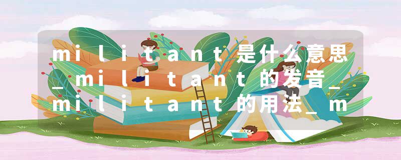 militant是什么意思_militant的发音_militant的用法_militant怎么记_militant翻译