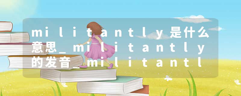 militantly是什么意思_militantly的发音_militantly的用法_militantly怎么记_militantly翻译