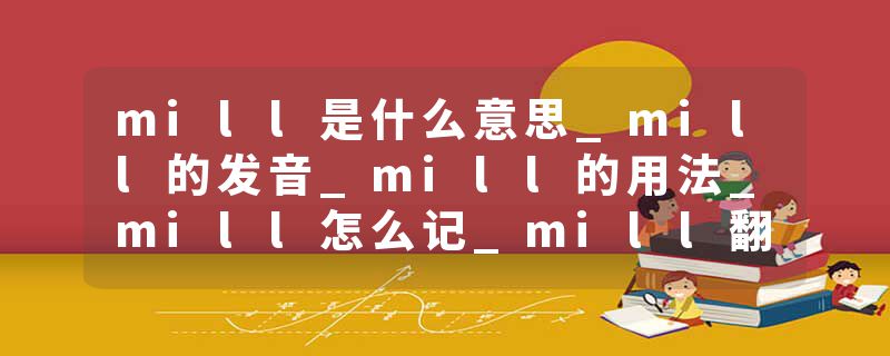 mill是什么意思_mill的发音_mill的用法_mill怎么记_mill翻译