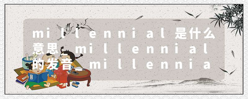 millennial是什么意思_millennial的发音_millennial的用法_millennial怎么记_millennial翻译