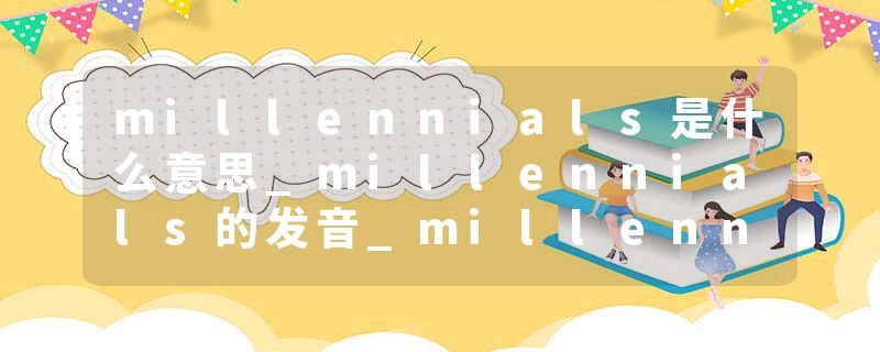 millennials是什么意思_millennials的发音_millennials的用法_millennials怎么记_millennials翻译