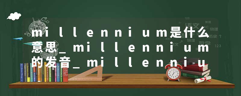millennium是什么意思_millennium的发音_millennium的用法_millennium怎么记_millennium翻译