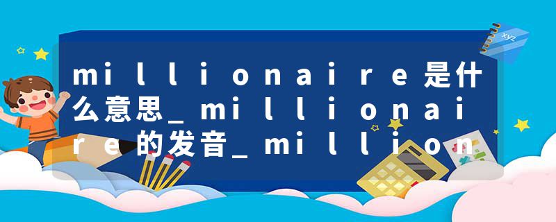 millionaire是什么意思_millionaire的发音_millionaire的用法_millionaire怎么记_millionaire翻译