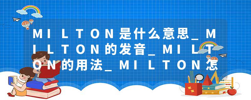 MILTON是什么意思_MILTON的发音_MILTON的用法_MILTON怎么记_MILTON翻译