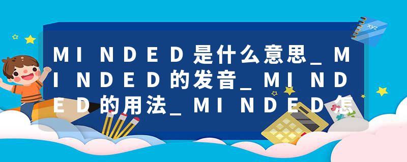 MINDED是什么意思_MINDED的发音_MINDED的用法_MINDED怎么记_MINDED翻译