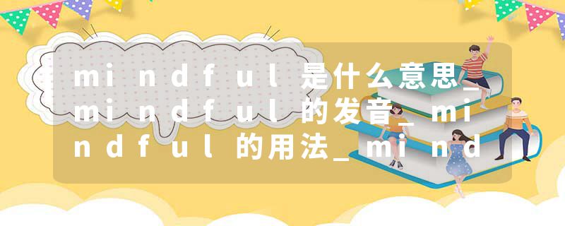 mindful是什么意思_mindful的发音_mindful的用法_mindful怎么记_mindful翻译