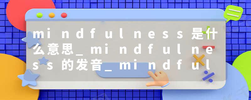mindfulness是什么意思_mindfulness的发音_mindfulness的用法_mindfulness怎么记_mindfulness翻译