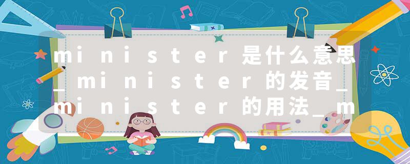 minister是什么意思_minister的发音_minister的用法_minister怎么记_minister翻译