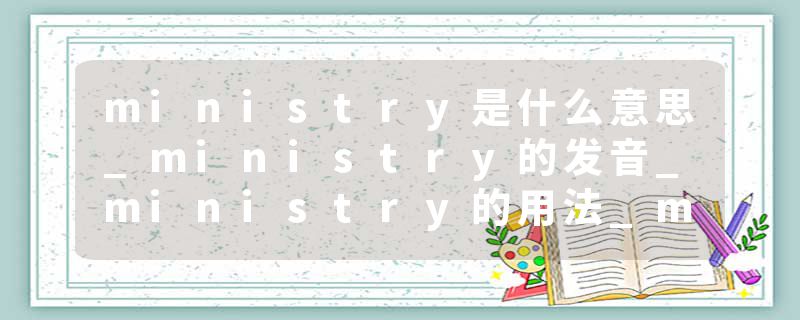 ministry是什么意思_ministry的发音_ministry的用法_ministry怎么记_ministry翻译