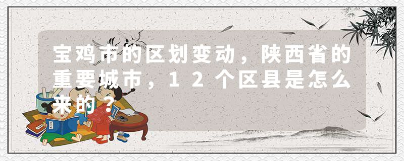 宝鸡市的区划变动，陕西省的重要城市，12个区县是怎么来的？