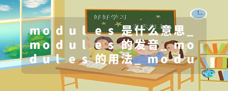 modules是什么意思_modules的发音_modules的用法_modules怎么记_modules翻译