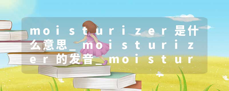 moisturizer是什么意思_moisturizer的发音_moisturizer的用法_moisturizer怎么记_moisturizer翻译