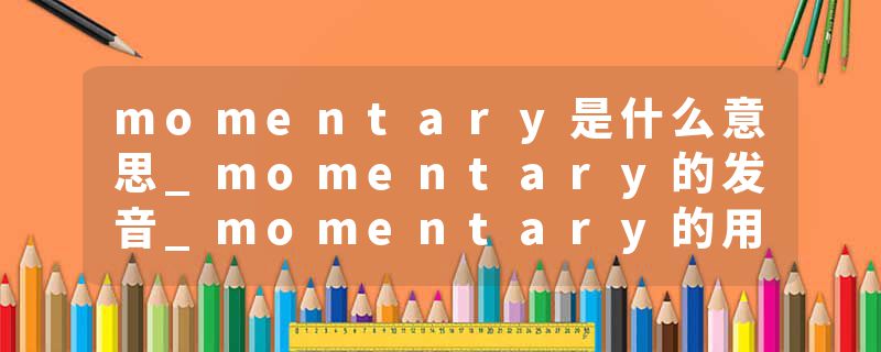 momentary是什么意思_momentary的发音_momentary的用法_momentary怎么记_momentary翻译