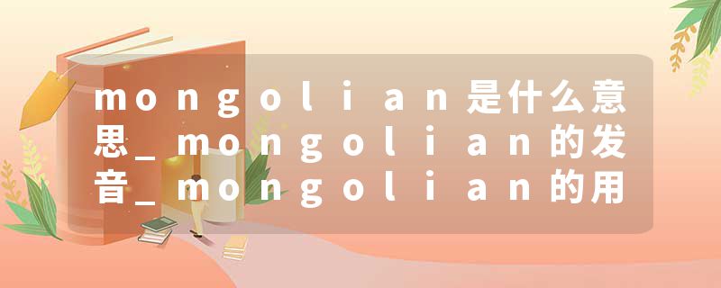 mongolian是什么意思_mongolian的发音_mongolian的用法_mongolian怎么记_mongolian翻译