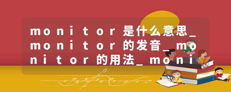 monitor是什么意思_monitor的发音_monitor的用法_monitor怎么记_monitor翻译