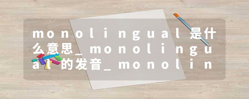 monolingual是什么意思_monolingual的发音_monolingual的用法_monolingual怎么记_monolingual翻译