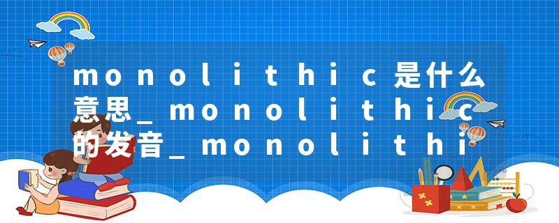 monolithic是什么意思_monolithic的发音_monolithic的用法_monolithic怎么记_monolithic翻译