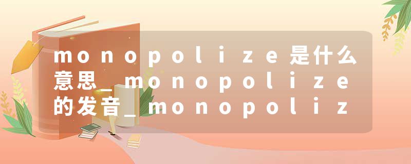 monopolize是什么意思_monopolize的发音_monopolize的用法_monopolize怎么记_monopolize翻译