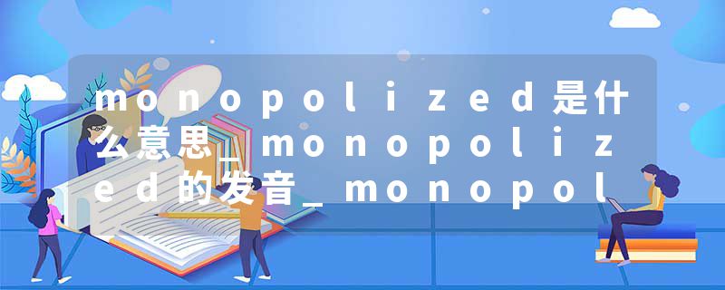 monopolized是什么意思_monopolized的发音_monopolized的用法_monopolized怎么记_monopolized翻译