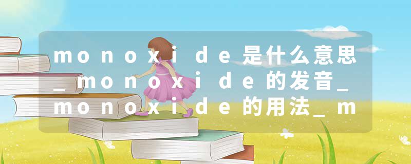 monoxide是什么意思_monoxide的发音_monoxide的用法_monoxide怎么记_monoxide翻译