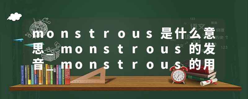monstrous是什么意思_monstrous的发音_monstrous的用法_monstrous怎么记_monstrous翻译