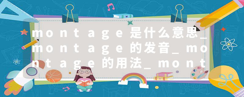 montage是什么意思_montage的发音_montage的用法_montage怎么记_montage翻译