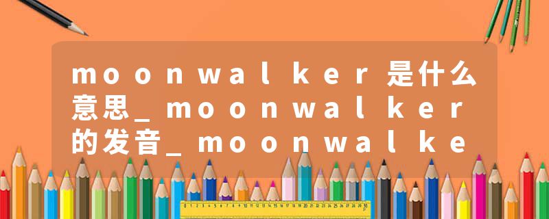 moonwalker是什么意思_moonwalker的发音_moonwalker的用法_moonwalker怎么记_moonwalker翻译