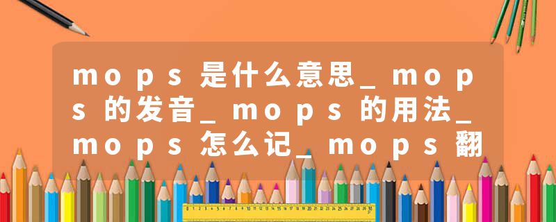 mops是什么意思_mops的发音_mops的用法_mops怎么记_mops翻译