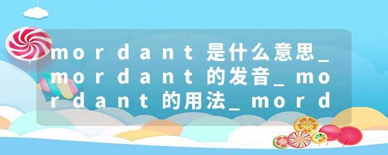 mordant是什么意思_mordant的发音_mordant的用法_mordant怎么记_mordant翻译