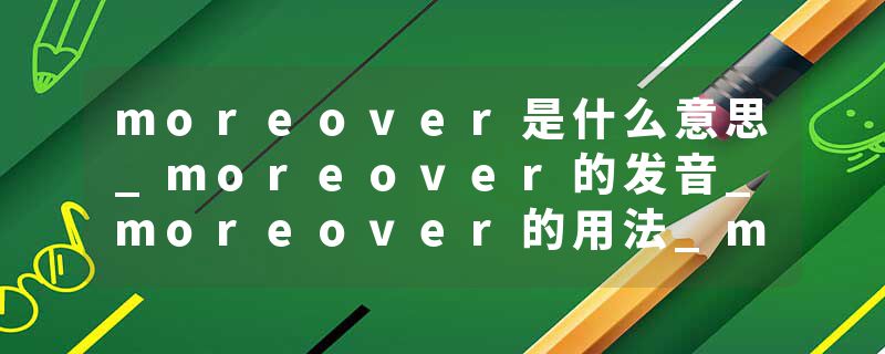 moreover是什么意思_moreover的发音_moreover的用法_moreover怎么记_moreover翻译