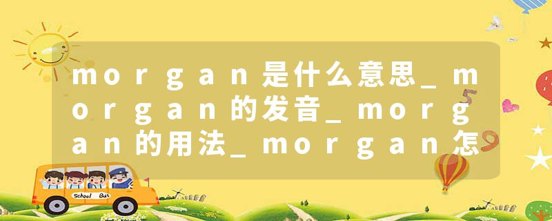 morgan是什么意思_morgan的发音_morgan的用法_morgan怎么记_morgan翻译