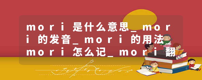 mori是什么意思_mori的发音_mori的用法_mori怎么记_mori翻译