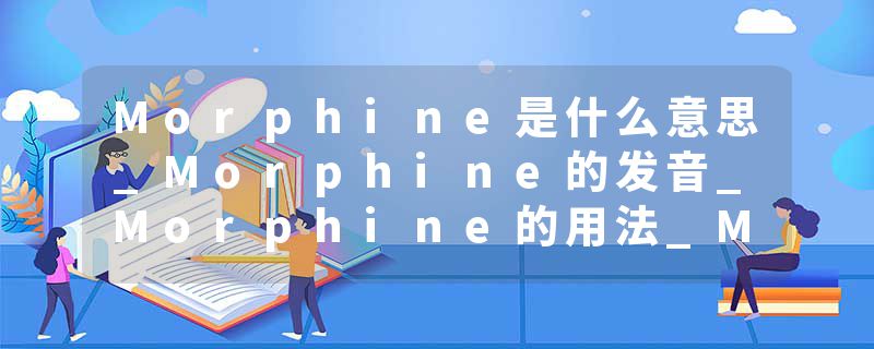 Morphine是什么意思_Morphine的发音_Morphine的用法_Morphine怎么记_Morphine翻译