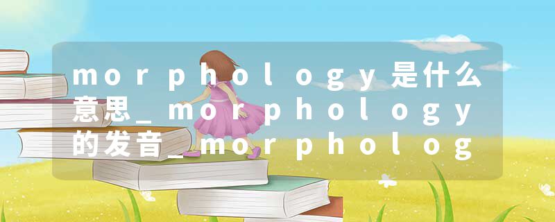 morphology是什么意思_morphology的发音_morphology的用法_morphology怎么记_morphology翻译
