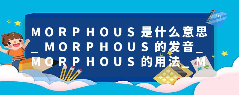 MORPHOUS是什么意思_MORPHOUS的发音_MORPHOUS的用法_MORPHOUS怎么记_MORPHOUS翻译