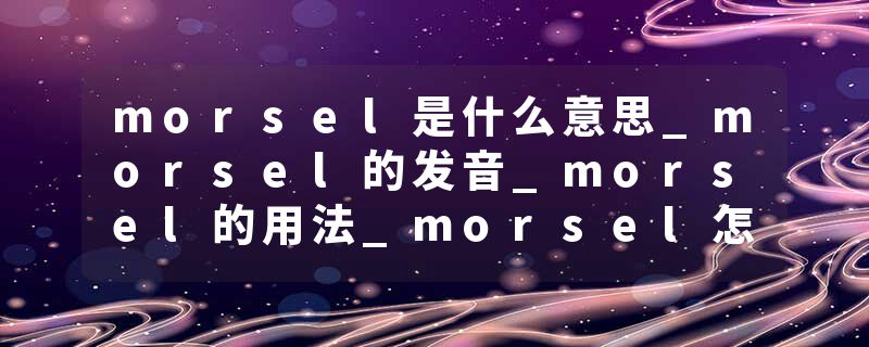 morsel是什么意思_morsel的发音_morsel的用法_morsel怎么记_morsel翻译