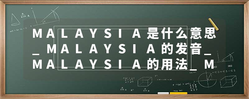 MALAYSIA是什么意思_MALAYSIA的发音_MALAYSIA的用法_MALAYSIA怎么记_MALAYSIA翻译