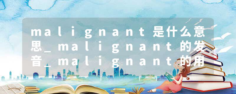 malignant是什么意思_malignant的发音_malignant的用法_malignant怎么记_malignant翻译