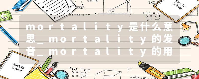 mortality是什么意思_mortality的发音_mortality的用法_mortality怎么记_mortality翻译