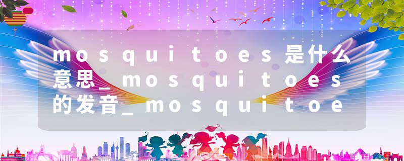 mosquitoes是什么意思_mosquitoes的发音_mosquitoes的用法_mosquitoes怎么记_mosquitoes翻译