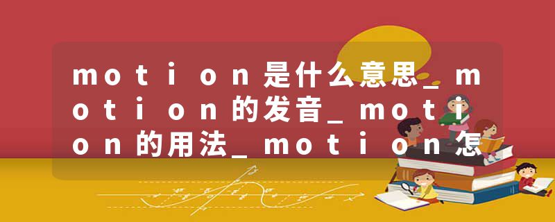 motion是什么意思_motion的发音_motion的用法_motion怎么记_motion翻译